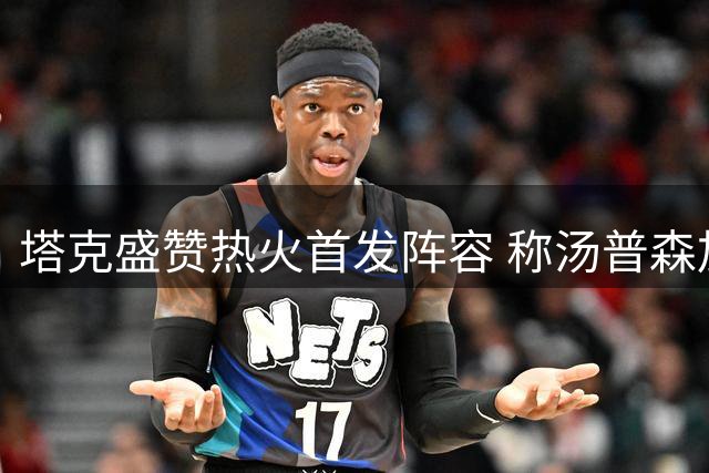 塔克盛赞热火首发阵容 称汤普森加盟补齐短板
