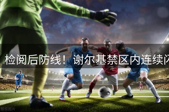 检阅后防线！谢尔基禁区内连续闪转腾挪，连过三人后低射破门