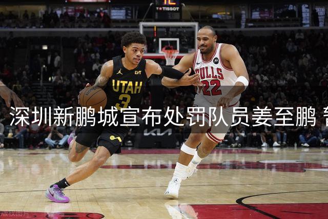 深圳新鹏城宣布处罚队员姜至鹏 暂停其一线队活动