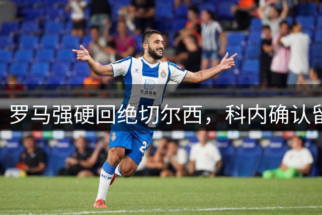 罗马强硬回绝切尔西，科内确认留队
