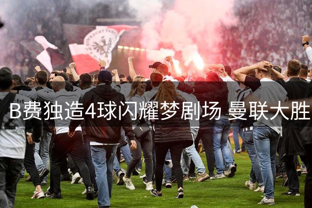 B费独造4球闪耀梦剧场 曼联大胜重回正轨
