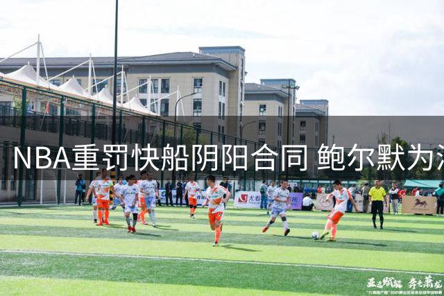NBA重罚快船阴阳合同 鲍尔默为满足伦纳德团队违规受惩